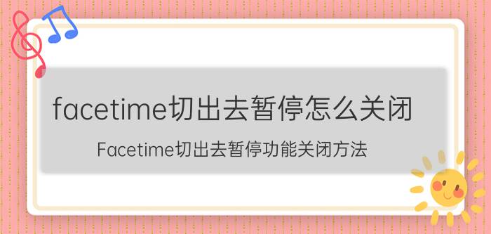 facetime切出去暂停怎么关闭 Facetime切出去暂停功能关闭方法